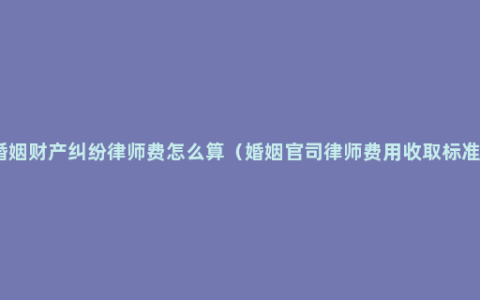 婚姻财产纠纷律师费怎么算（婚姻官司律师费用收取标准）