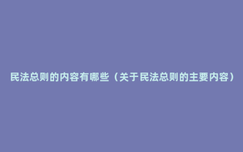 民法总则的内容有哪些（关于民法总则的主要内容）