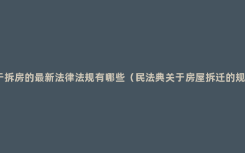 关于拆房的最新法律法规有哪些（民法典关于房屋拆迁的规定）