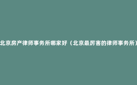 北京房产律师事务所哪家好（北京最厉害的律师事务所）