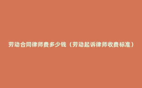 劳动合同律师费多少钱（劳动起诉律师收费标准）