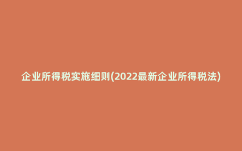 企业所得税实施细则(2022最新企业所得税法)