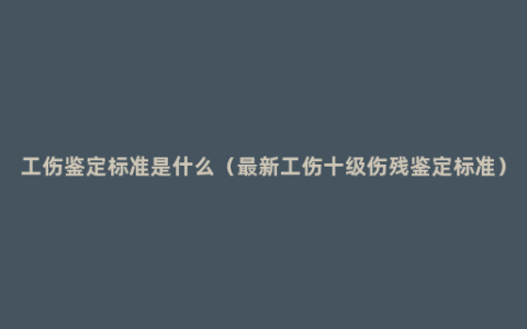 工伤鉴定标准是什么（最新工伤十级伤残鉴定标准）