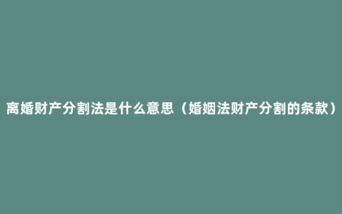 离婚财产分割法是什么意思（婚姻法财产分割的条款）