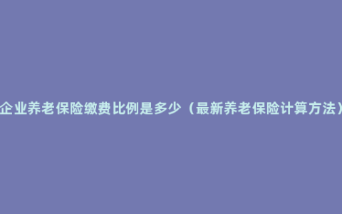 企业养老保险缴费比例是多少（最新养老保险计算方法）