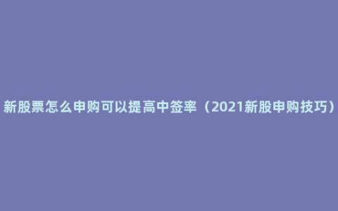 新股票怎么申购可以提高中签率（2021新股申购技巧）