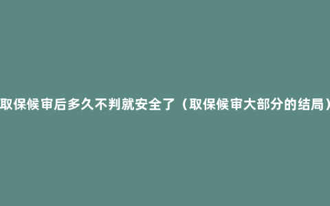 取保候审后多久不判就安全了（取保候审大部分的结局）