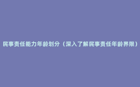 民事责任能力年龄划分（深入了解民事责任年龄界限）