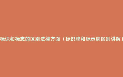 标识和标志的区别法律方面（标识牌和标示牌区别讲解）