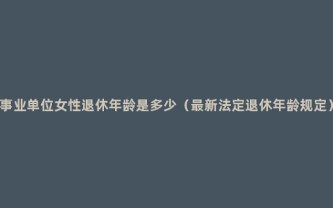 事业单位女性退休年龄是多少（最新法定退休年龄规定）