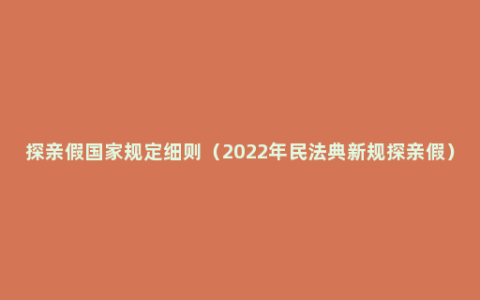 探亲假国家规定细则（2022年民法典新规探亲假）