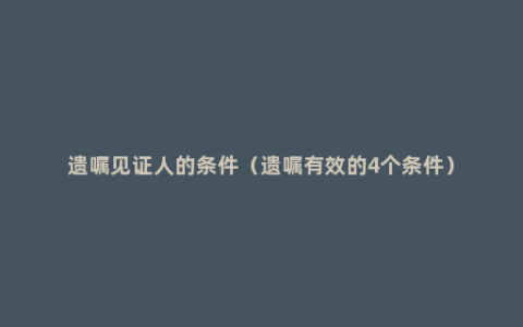 遗嘱见证人的条件（遗嘱有效的4个条件）