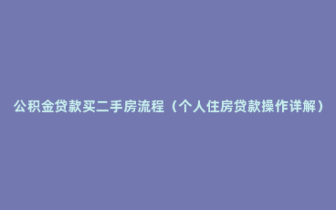 公积金贷款买二手房流程（个人住房贷款操作详解）