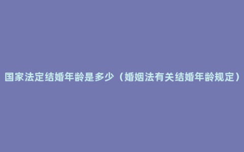 国家法定结婚年龄是多少（婚姻法有关结婚年龄规定）