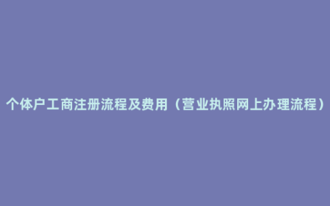 个体户工商注册流程及费用（营业执照网上办理流程）