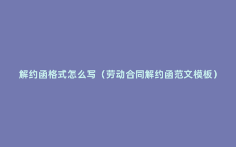 解约函格式怎么写（劳动合同解约函范文模板）