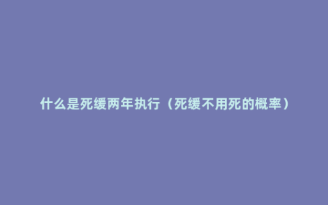 什么是死缓两年执行（死缓不用死的概率）