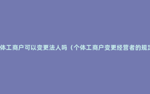 个体工商户可以变更法人吗（个体工商户变更经营者的规定）