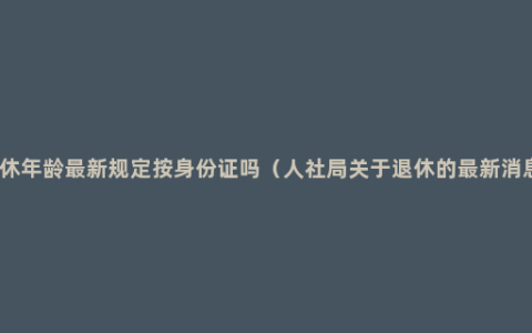 退休年龄最新规定按身份证吗（人社局关于退休的最新消息）