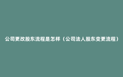 公司更改股东流程是怎样（公司法人股东变更流程）