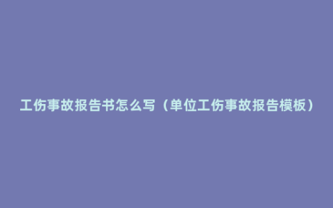 工伤事故报告书怎么写（单位工伤事故报告模板）