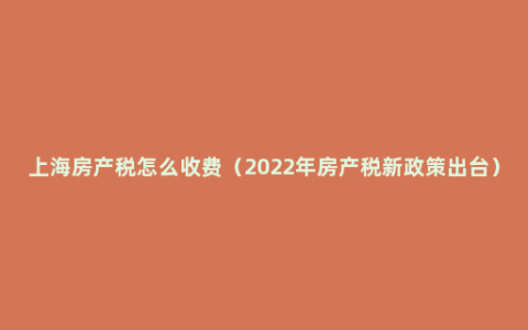 上海房产税怎么收费（2022年房产税新政策出台）