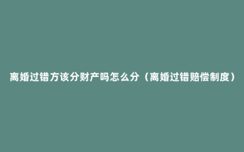 离婚过错方该分财产吗怎么分（离婚过错赔偿制度）