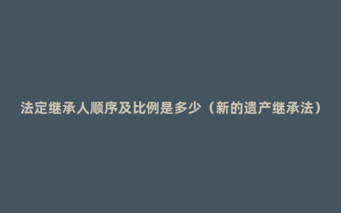 法定继承人顺序及比例是多少（新的遗产继承法）