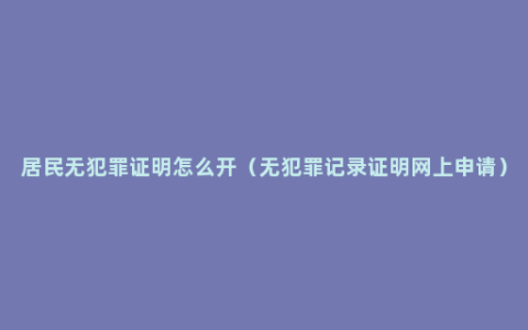 居民无犯罪证明怎么开（无犯罪记录证明网上申请）