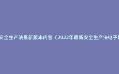 新安全生产法最新版本内容（2022年最新安全生产法电子版）