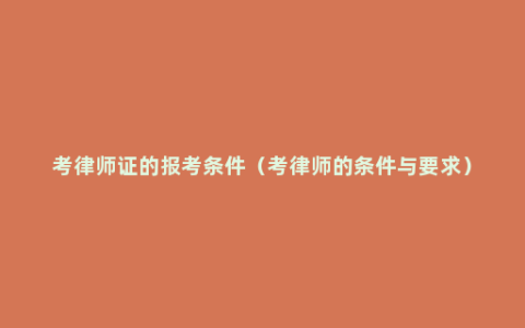 考律师证的报考条件（考律师的条件与要求）