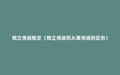 独立保函规定（独立保函和从属保函的区别）