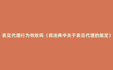 表见代理行为有效吗（民法典中关于表见代理的规定）