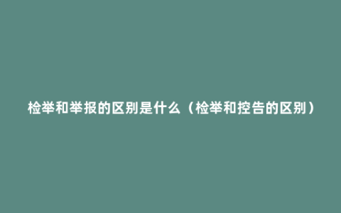 检举和举报的区别是什么（检举和控告的区别）