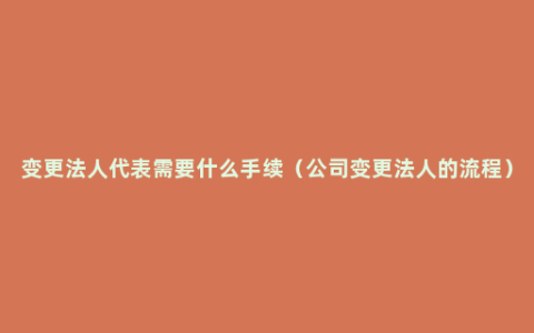 变更法人代表需要什么手续（公司变更法人的流程）