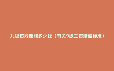 九级伤残能赔多少钱（有关9级工伤赔偿标准）