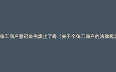 个体工商户登记条例废止了吗（关于个体工商户的法律规定）