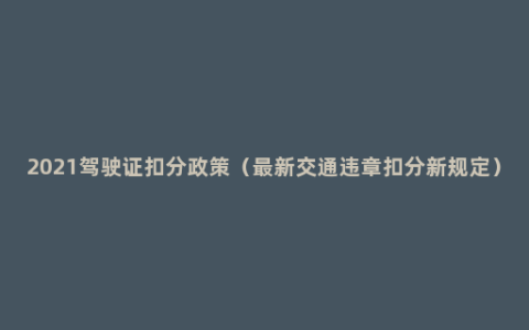 2021驾驶证扣分政策（最新交通违章扣分新规定）