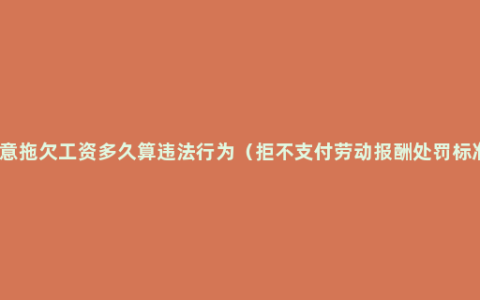 恶意拖欠工资多久算违法行为（拒不支付劳动报酬处罚标准）