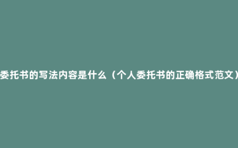 委托书的写法内容是什么（个人委托书的正确格式范文）