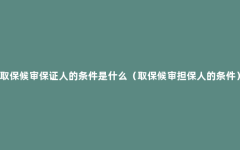 取保候审保证人的条件是什么（取保候审担保人的条件）