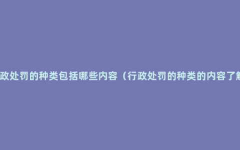 行政处罚的种类包括哪些内容（行政处罚的种类的内容了解）