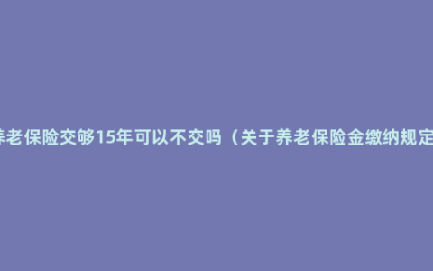 养老保险交够15年可以不交吗（关于养老保险金缴纳规定）