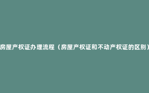 房屋产权证办理流程（房屋产权证和不动产权证的区别）