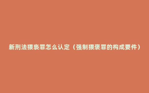 新刑法猥亵罪怎么认定（强制猥褒罪的构成要件）