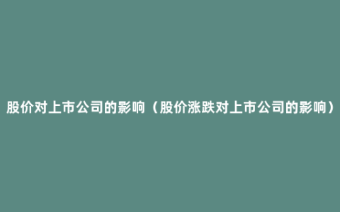 股价对上市公司的影响（股价涨跌对上市公司的影响）