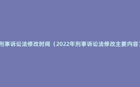 刑事诉讼法修改时间（2022年刑事诉讼法修改主要内容）