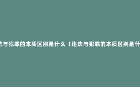 违法与犯罪的本质区别是什么（违法与犯罪的本质区别是什么）