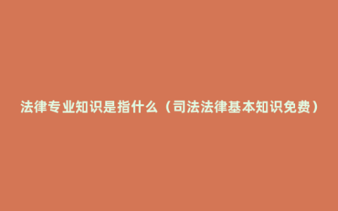 法律专业知识是指什么（司法法律基本知识免费）