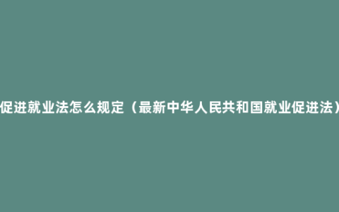 促进就业法怎么规定（最新中华人民共和国就业促进法）